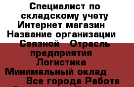 Специалист по складскому учету Интернет-магазин › Название организации ­ Связной › Отрасль предприятия ­ Логистика › Минимальный оклад ­ 30 000 - Все города Работа » Вакансии   . Тверская обл.,Нелидово г.